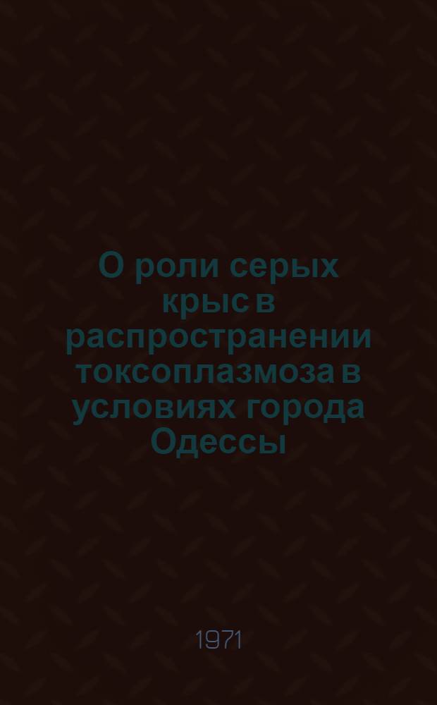 О роли серых крыс в распространении токсоплазмоза в условиях города Одессы : Автореф. дис. на соискание учен. степени канд. мед. наук : (780)