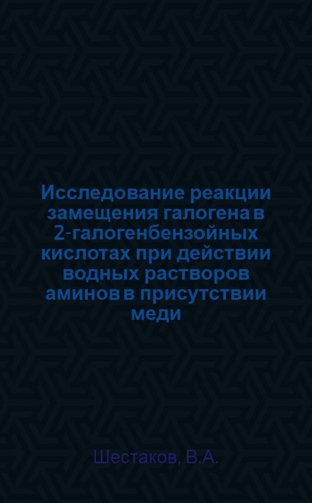 Исследование реакции замещения галогена в 2-галогенбензойных кислотах при действии водных растворов аминов в присутствии меди (11) : Автореф. дис. на соискание учен. степени канд. хим. наук : (344)