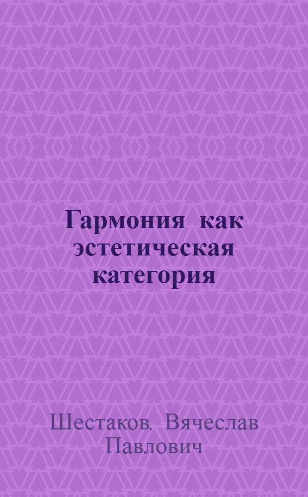 Гармония как эстетическая категория : Учение о гармонии в истории эстет. мысли