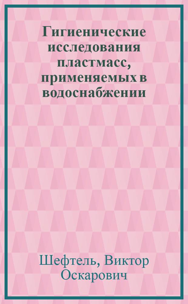 Гигиенические исследования пластмасс, применяемых в водоснабжении : Автореф. дис. на соискание учен. степени д-ра мед. наук : (756)