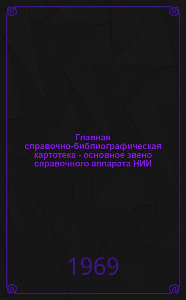 Главная справочно-библиографическая картотека - основное звено справочного аппарата НИИ : Доклад : Материал к Семинару работников информ. служб. 26 сент. 1969 г