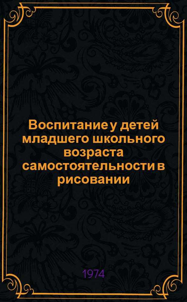 Воспитание у детей младшего школьного возраста самостоятельности в рисовании : Пособие для учащихся и студентов дошкольных учеб. заведений, работников дет. садов