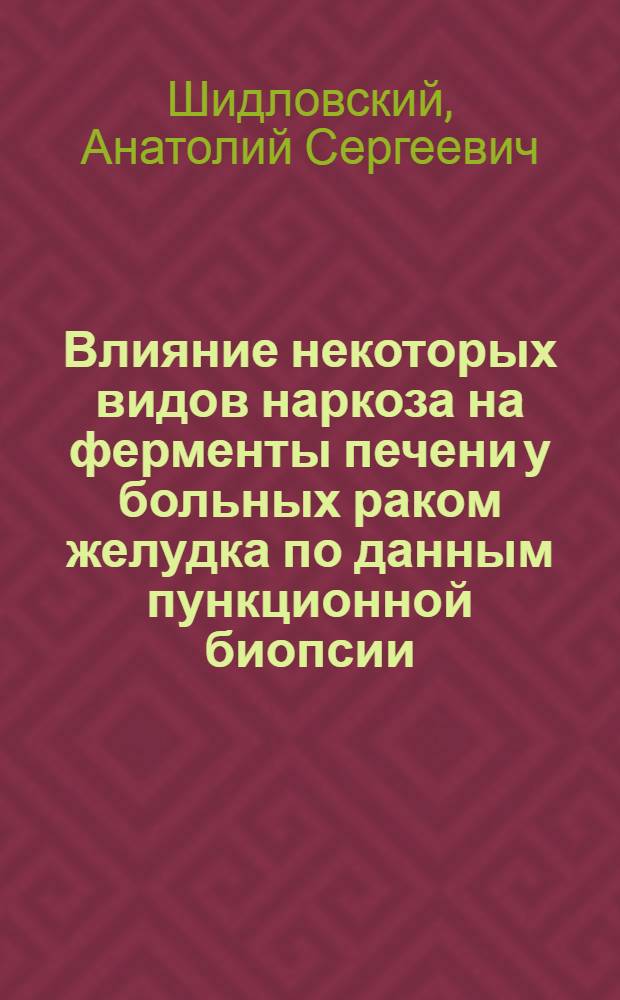 Влияние некоторых видов наркоза на ферменты печени у больных раком желудка по данным пункционной биопсии : Автореф. дис. на соискание учен. степени канд. мед. наук : (777)