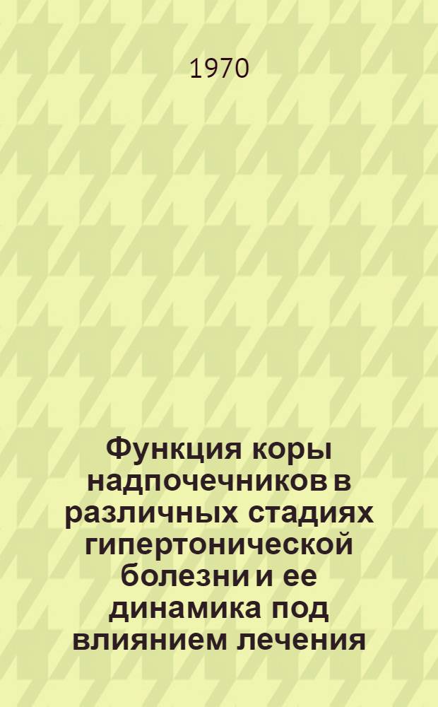 Функция коры надпочечников в различных стадиях гипертонической болезни и ее динамика под влиянием лечения : Автореф. дис. на соискание учен. степени канд. мед. наук : (754)