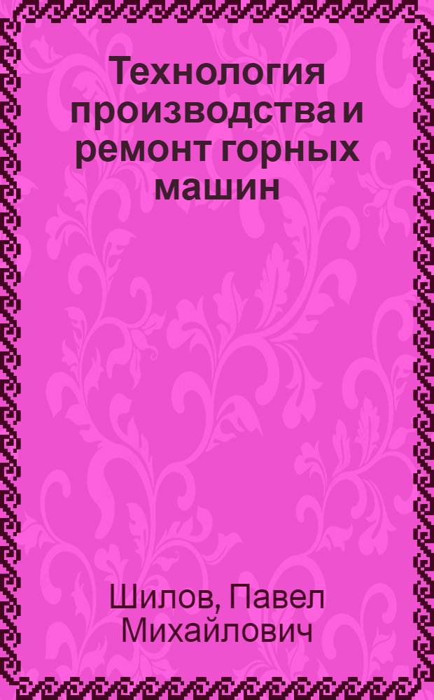 Технология производства и ремонт горных машин : Учебник для вузов по специальности "Горные машины и комплексы"