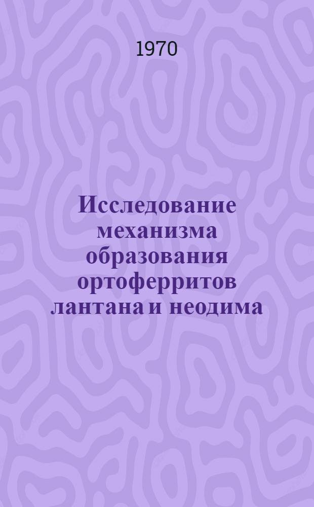 Исследование механизма образования ортоферритов лантана и неодима : Автореф. дис. на соискание учен. степени канд. хим. наук : (073)