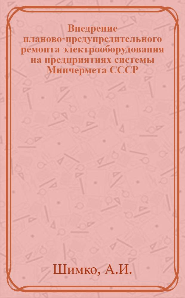 Внедрение планово-предупредительного ремонта электрооборудования на предприятиях системы Минчермета СССР : (По материалам межзаводской школы)
