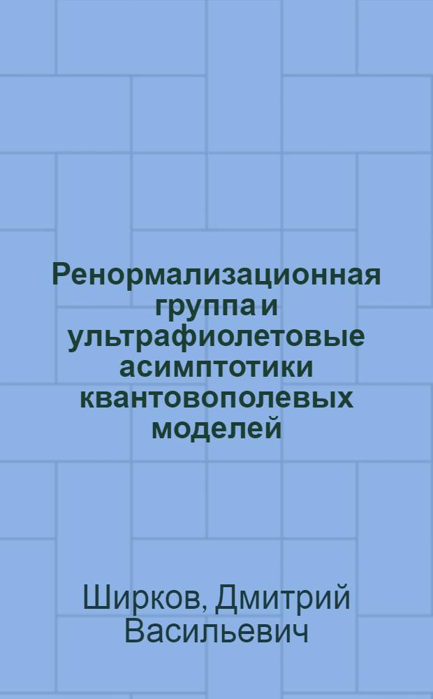 Ренормализационная группа и ультрафиолетовые асимптотики квантовополевых моделей : Лекция на Школе по физике элементарных частиц : Тбилиси, 19-30 ноября 1973 г