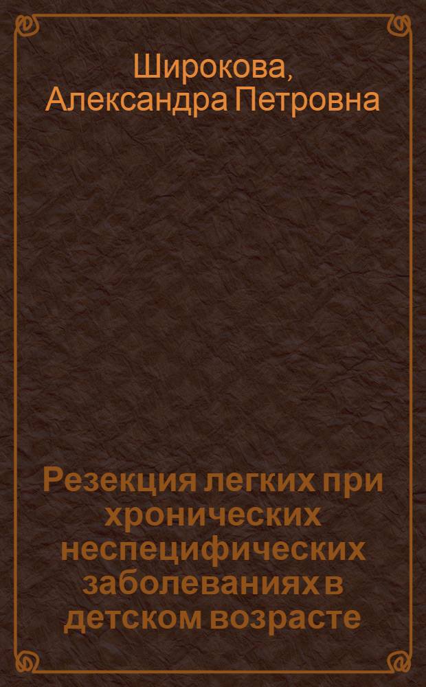 Резекция легких при хронических неспецифических заболеваниях в детском возрасте : Автореф. дис. на соискание учен. степени д-ра мед. наук