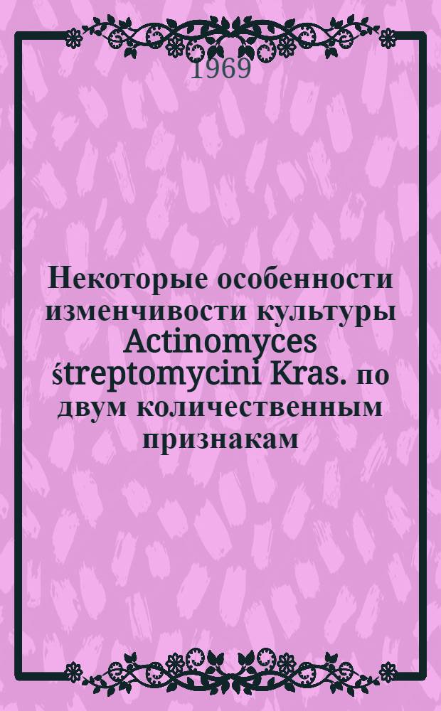 Некоторые особенности изменчивости культуры Actinomyces śtreptomycini Kras. по двум количественным признакам - антибиотикообразованию и протеолитической активности : Автореф. дис. на соискание учен. степени канд. биол. наук : (103)