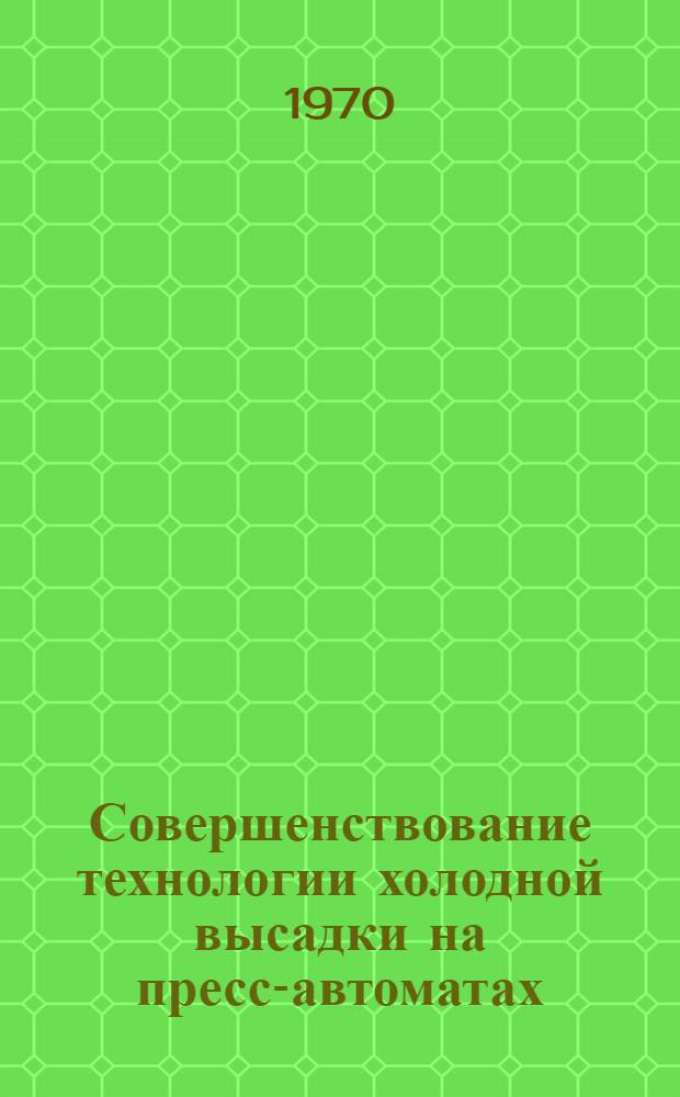Совершенствование технологии холодной высадки на пресс-автоматах : (Обзор)