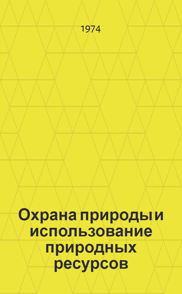 Охрана природы и использование природных ресурсов (в свете решений XXIV съезда КПСС и сессии Верховного совета СССР IV созыва)