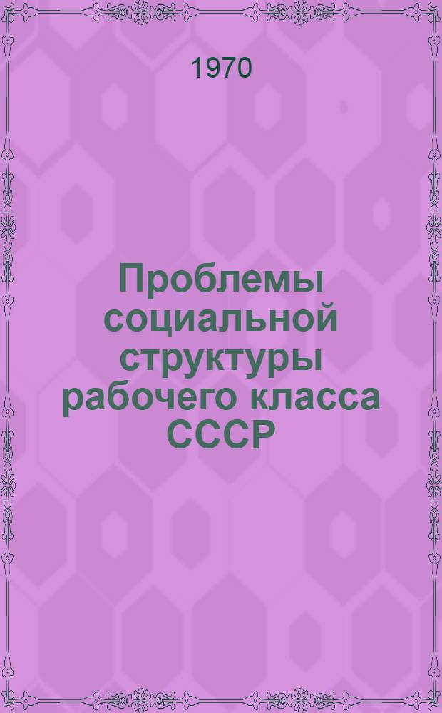 Проблемы социальной структуры рабочего класса СССР : (Ист.-социол. исследование)