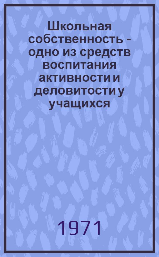 Школьная собственность - одно из средств воспитания активности и деловитости у учащихся : (Метод. пособие для педагогов и комс. актива)