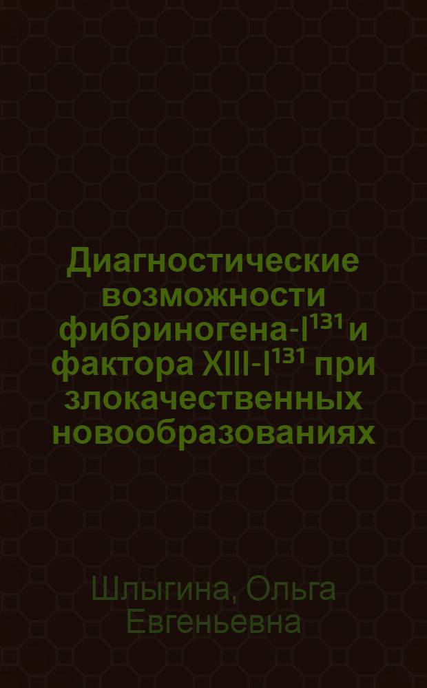 Диагностические возможности фибриногена-I¹³¹ и фактора XIII-I¹³¹ при злокачественных новообразованиях : Автореф. дис. на соиск. учен. степени канд. мед. наук : (14.00.19)