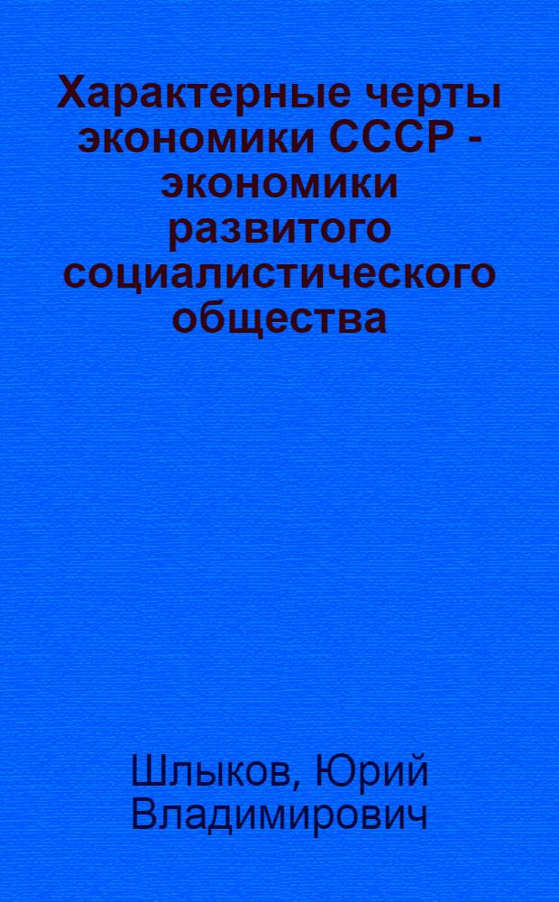 Характерные черты экономики СССР - экономики развитого социалистического общества : Лекция для слушателей курсов экон. учебы