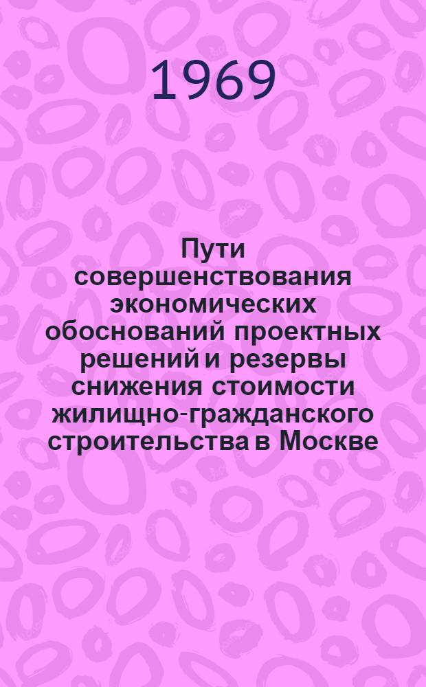 Пути совершенствования экономических обоснований проектных решений и резервы снижения стоимости жилищно-гражданского строительства в Москве : Доклад
