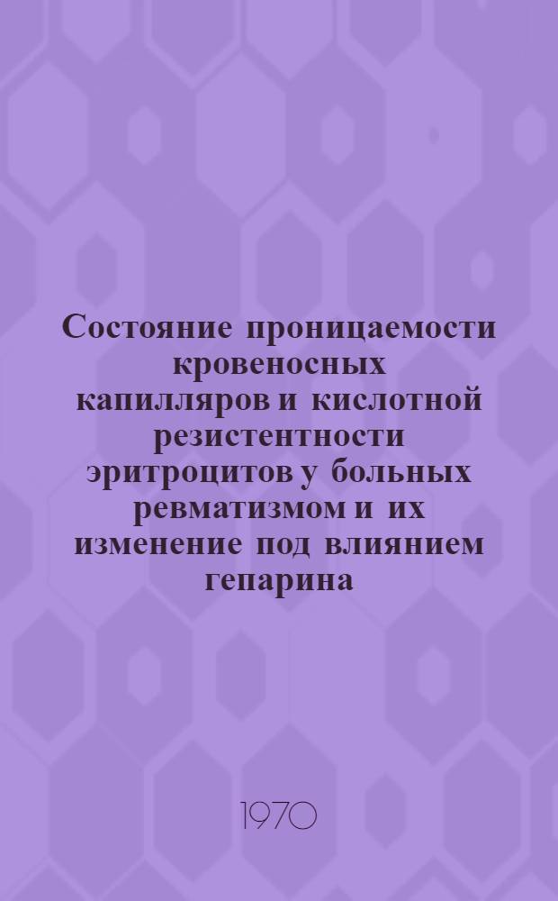 Состояние проницаемости кровеносных капилляров и кислотной резистентности эритроцитов у больных ревматизмом и их изменение под влиянием гепарина : Автореф. дис. на соискание учен. степени канд. мед. наук : (754)