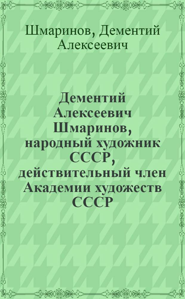 Дементий Алексеевич Шмаринов, народный художник СССР, действительный член Академии художеств СССР : Каталог выставки произведений