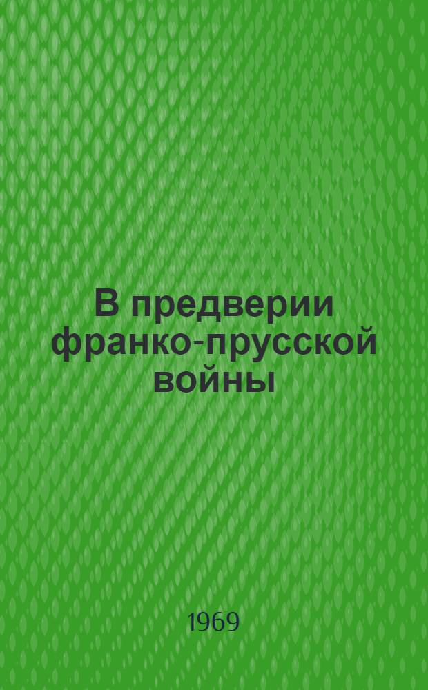 В предверии франко-прусской войны : Франко-герм. конфликт из-за Люксембурга в 1867 г