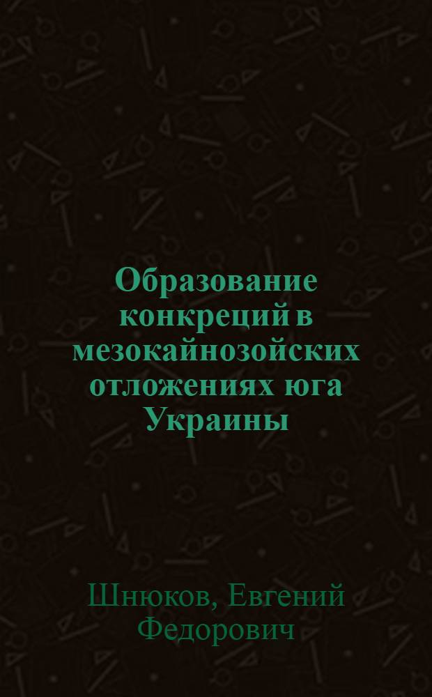 Образование конкреций в мезокайнозойских отложениях юга Украины : (По данным изучения околоконкрец. ореолов)