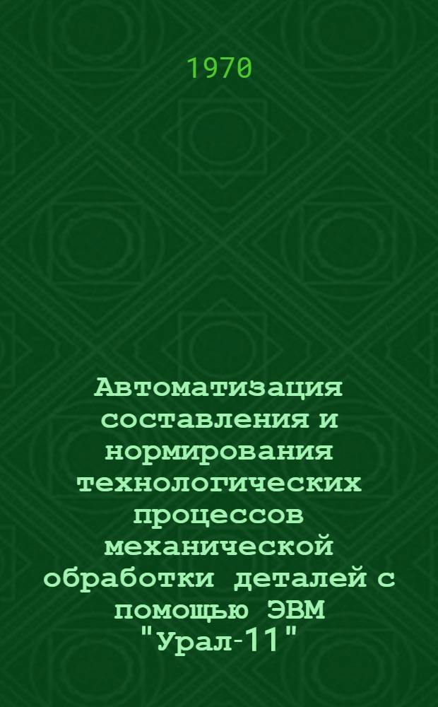 Автоматизация составления и нормирования технологических процессов механической обработки деталей с помощью ЭВМ "Урал-11" : Обзор