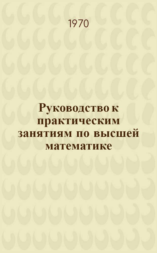 Руководство к практическим занятиям по высшей математике : (Неопредел. интеграл) : Пособие для студентов-заочников инж. специальностей с.-х. вузов
