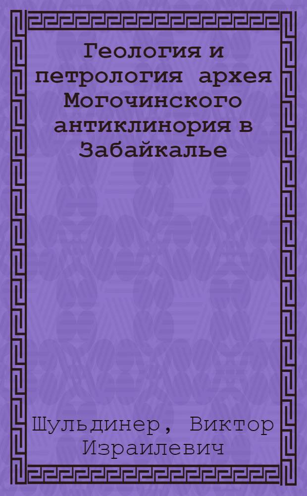Геология и петрология архея Могочинского антиклинория в Забайкалье