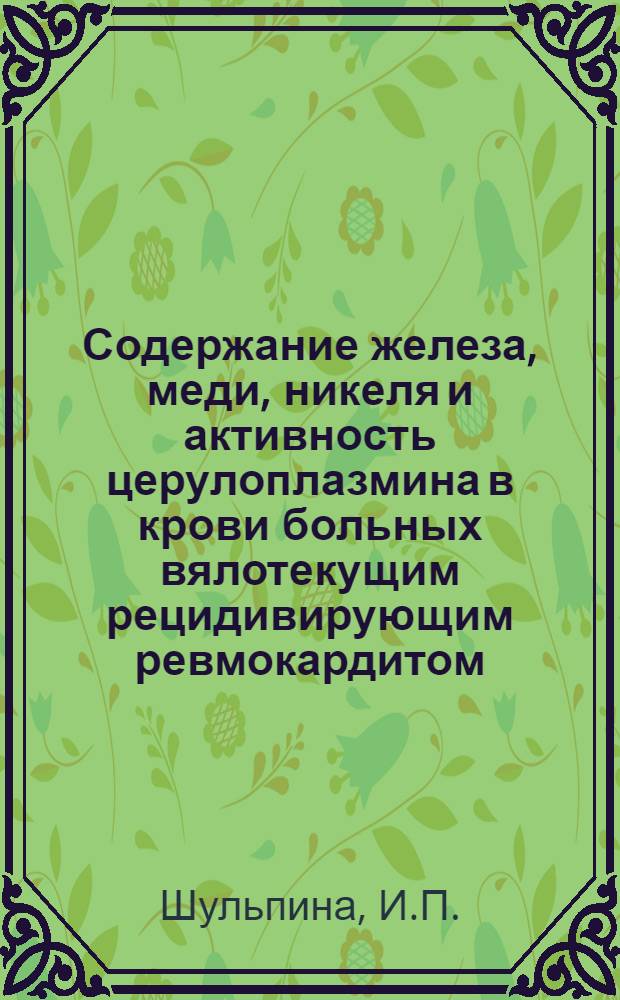 Содержание железа, меди, никеля и активность церулоплазмина в крови больных вялотекущим рецидивирующим ревмокардитом : Автореф. дис. на соискание учен. степени канд. мед. наук : (14.754)