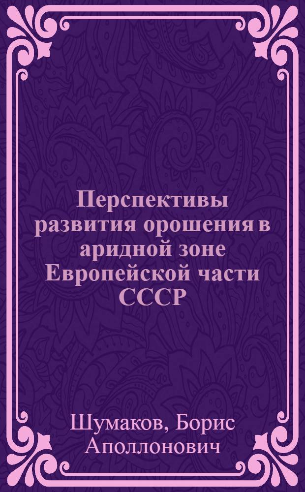 Перспективы развития орошения в аридной зоне Европейской части СССР : Доклад : (Материалы к Всесоюз. совещанию по мелиорации почв)