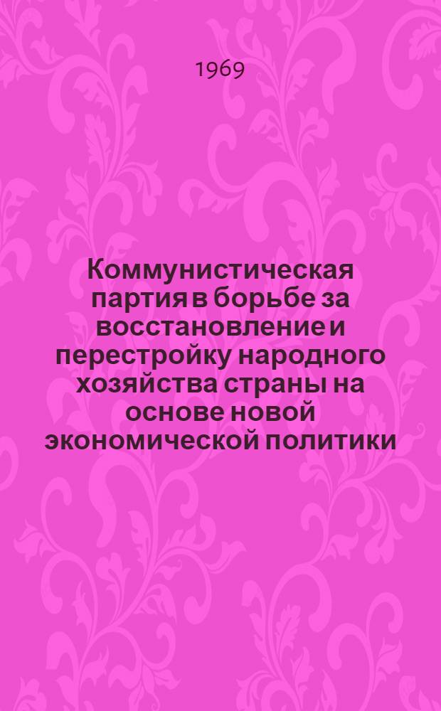 Коммунистическая партия в борьбе за восстановление и перестройку народного хозяйства страны на основе новой экономической политики. (1921-1925 гг.) : Лекции, прочит. в 1968-1969 учеб. г