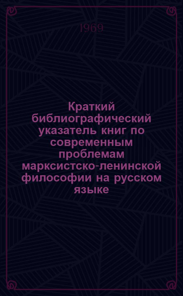 Краткий библиографический указатель книг по современным проблемам марксистско-ленинской философии на русском языке (1956-1969 гг.)