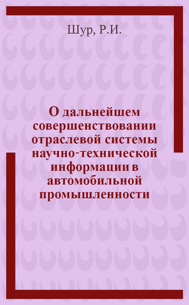 О дальнейшем совершенствовании отраслевой системы научно-технической информации в автомобильной промышленности : (Обзор по материалам всесоюз. науч.-техн. совещ.)