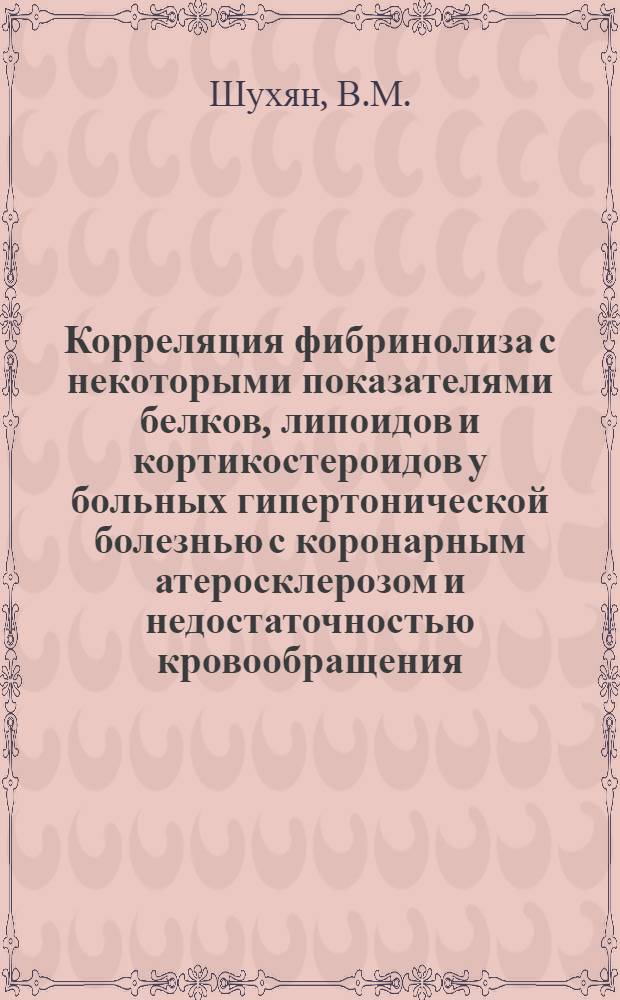 Корреляция фибринолиза с некоторыми показателями белков, липоидов и кортикостероидов у больных гипертонической болезнью с коронарным атеросклерозом и недостаточностью кровообращения : Автореф. дис. на соискание учен. степени канд. мед. наук : (093)