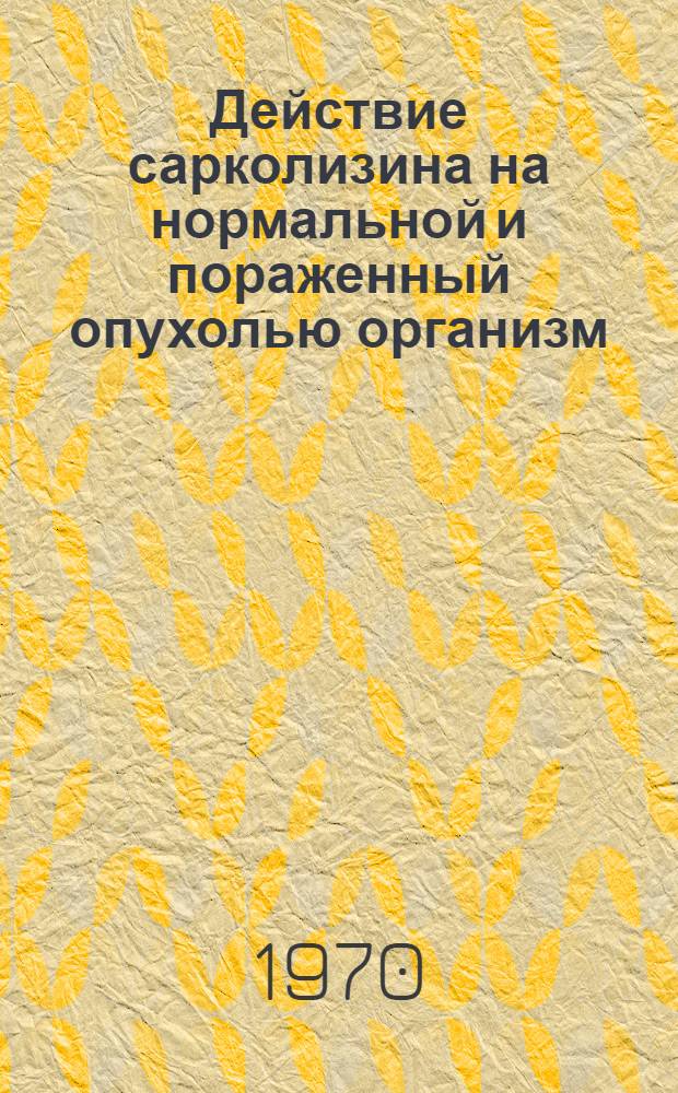 Действие сарколизина на нормальной и пораженный опухолью организм : (Эксперим. исследование) : Автореф. дис. на соискание учен. степени д-ра мед. наук : (763)