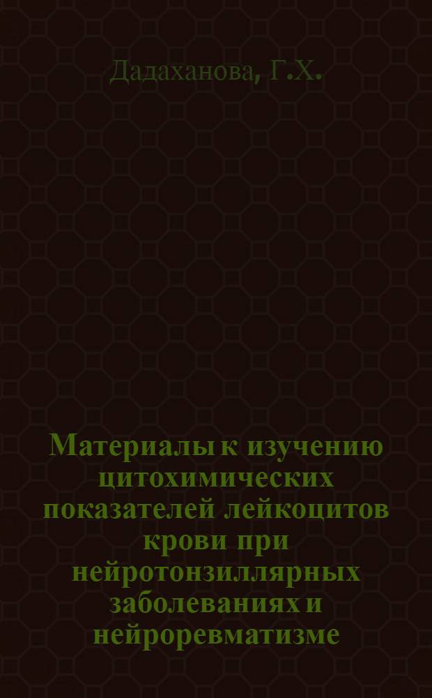 Материалы к изучению цитохимических показателей лейкоцитов крови при нейротонзиллярных заболеваниях и нейроревматизме : Автореф. дис. на соискание учен. степени канд. мед. наук : (762)