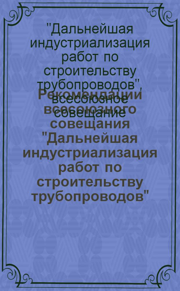 Рекомендации всесоюзного совещания "Дальнейшая индустриализация работ по строительству трубопроводов". (27-29 сентября 1973 г., Москва)