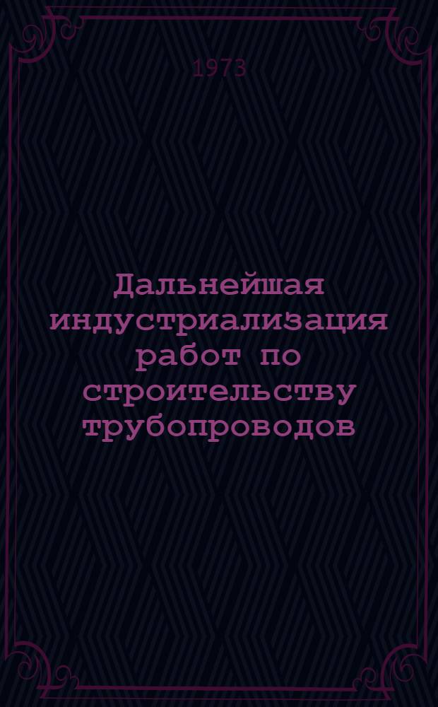 Дальнейшая индустриализация работ по строительству трубопроводов : (Тезисы докл. на совещ. 27-29 сент. 1973 г., Москва)