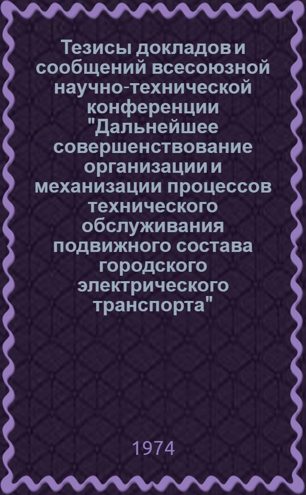 Тезисы докладов и сообщений всесоюзной научно-технической конференции "Дальнейшее совершенствование организации и механизации процессов технического обслуживания подвижного состава городского электрического транспорта". г. Донецк, 18-20 сентября 1974 г.
