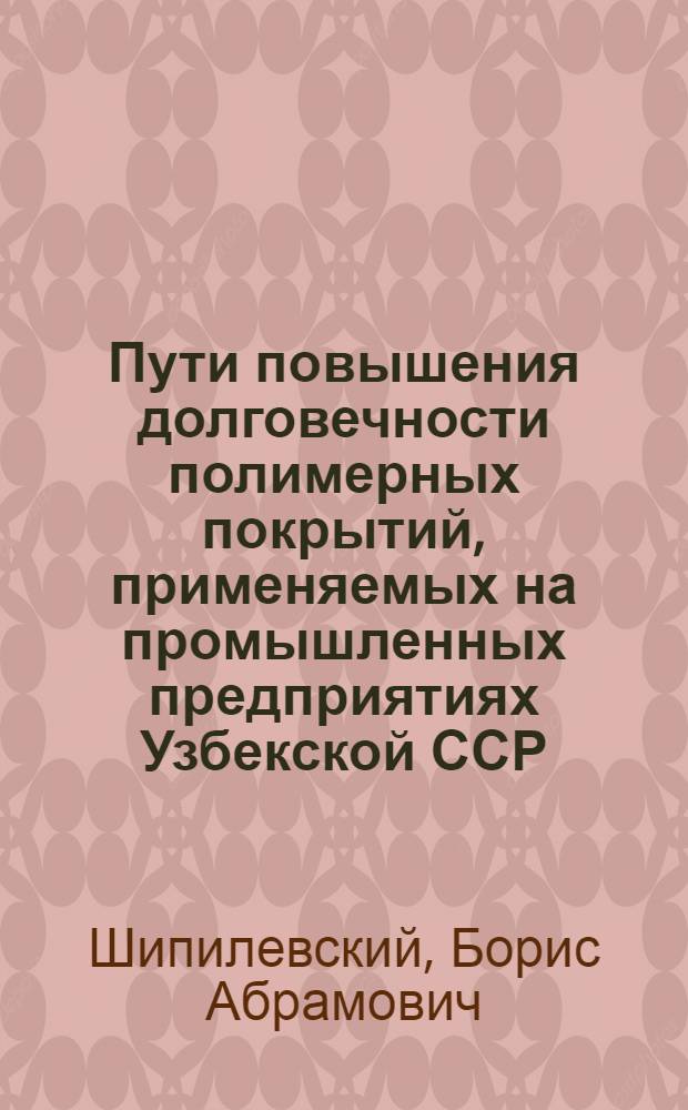 Пути повышения долговечности полимерных покрытий, применяемых на промышленных предприятиях Узбекской ССР : Обзор