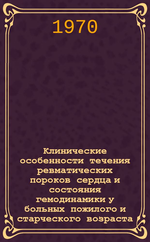 Клинические особенности течения ревматических пороков сердца и состояния гемодинамики у больных пожилого и старческого возраста : Автореф. дис. на соискание учен. степени канд. мед. наук : (755)