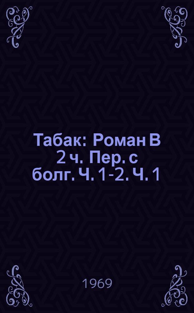 Табак : Роман В 2 ч. Пер. с болг. Ч. 1-2. Ч. 1