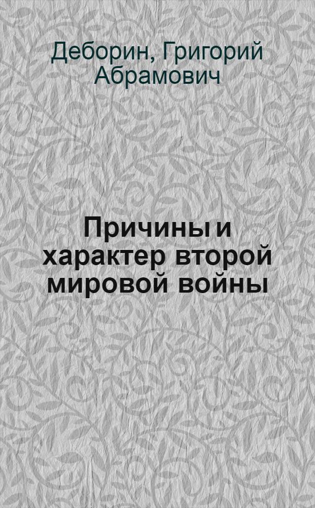 Причины и характер второй мировой войны : (К 30-летию начала Великой Отечеств. войны Сов. Союза)