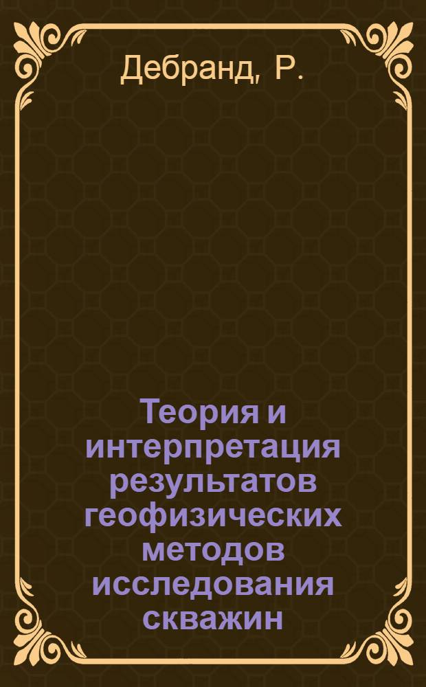 Теория и интерпретация результатов геофизических методов исследования скважин : Пер. с фр
