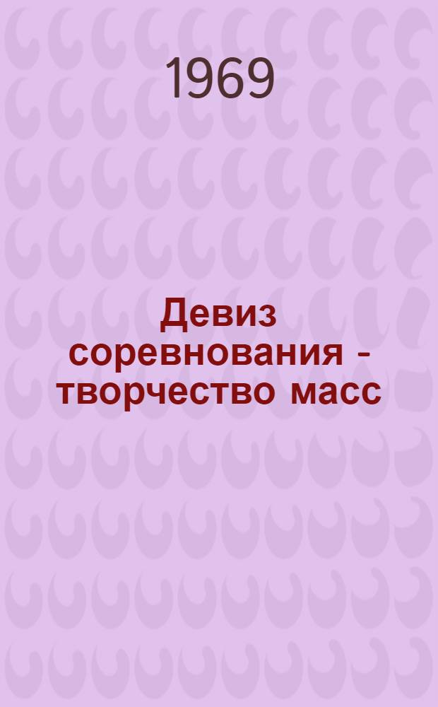 Девиз соревнования - творчество масс : Материалы Теорет. конференции по проблемам соц. соревнования