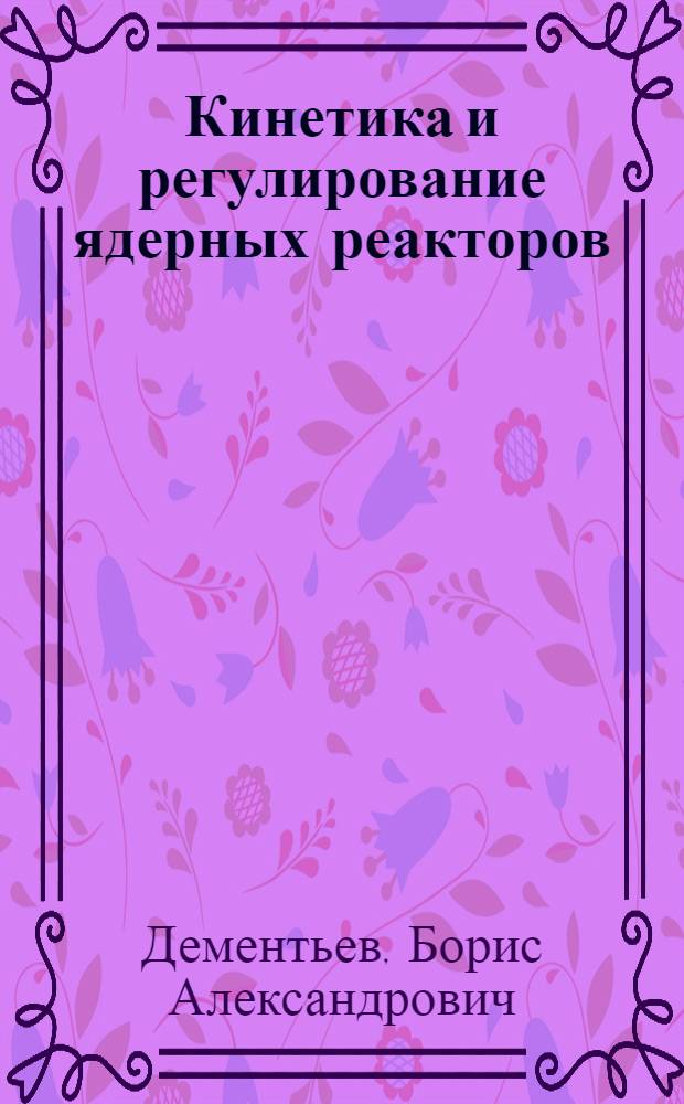 Кинетика и регулирование ядерных реакторов : Учеб. пособие для вузов по специальности "Атомные-электростанции и установки"