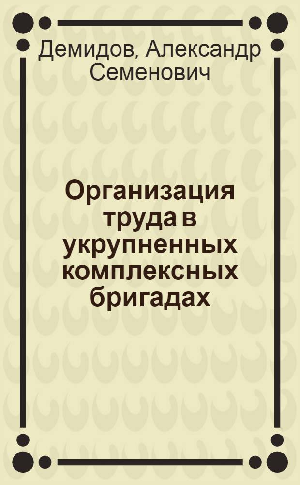 Организация труда в укрупненных комплексных бригадах : (Обзор)