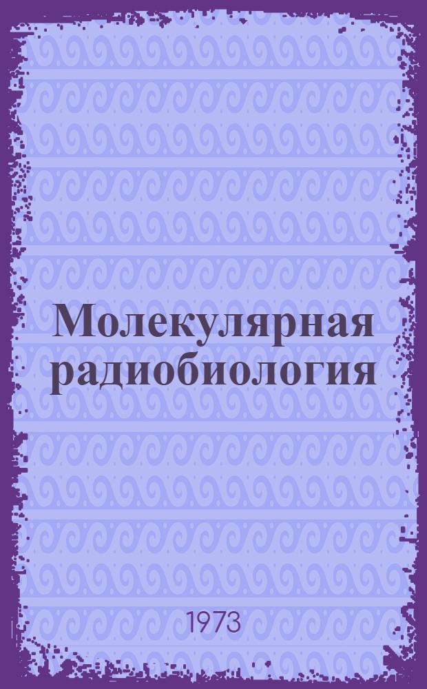 Молекулярная радиобиология : Действие ионизирующих излучений на элементарные биол. объекты : Пер. с англ