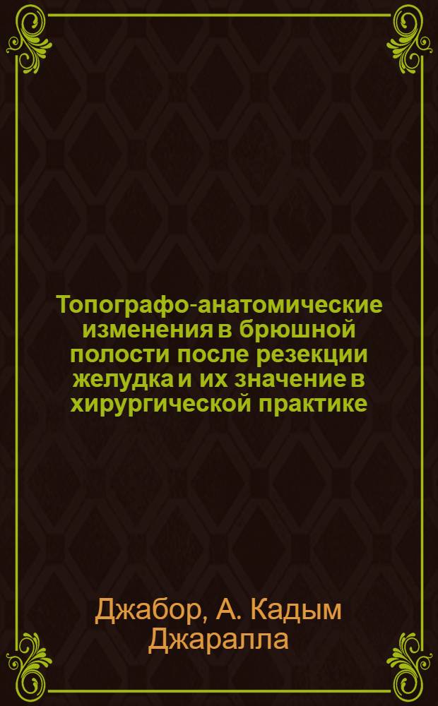Топографо-анатомические изменения в брюшной полости после резекции желудка и их значение в хирургической практике : Автореф. дис. на соискание учен. степени канд. мед. наук : (777)