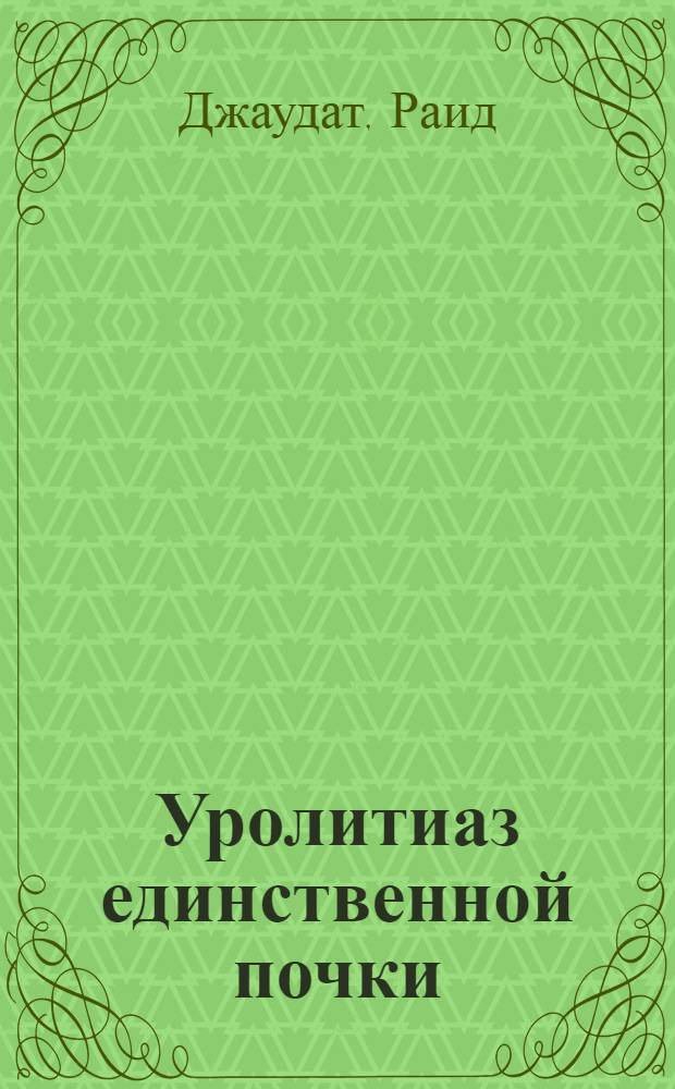Уролитиаз единственной почки : (Причины камнеобразования, симптоматология, диагностика и лечение) : Автореф. дис. на соискание учен. степени канд. мед. наук : (777)